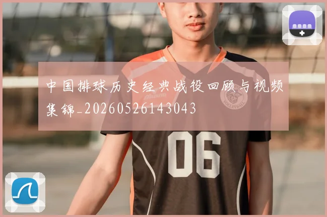 中国排球历史经典战役回顾与视频集锦_20260526143043