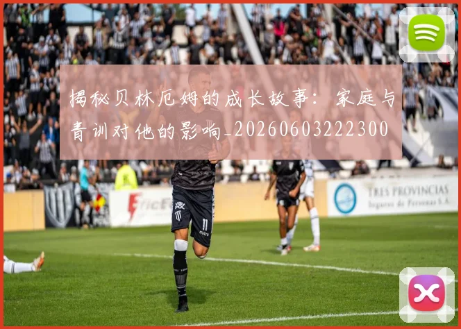 揭秘贝林厄姆的成长故事：家庭与青训对他的影响_20260603222300