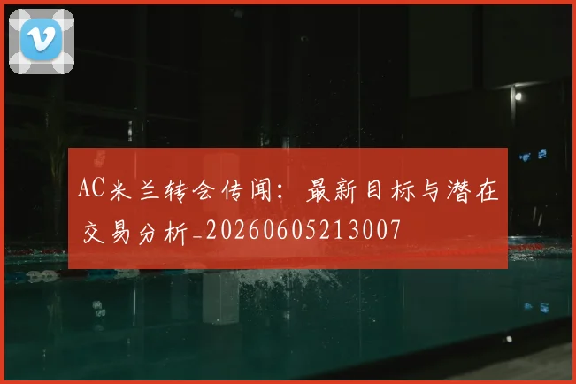 AC米兰转会传闻：最新目标与潜在交易分析_20260605213007