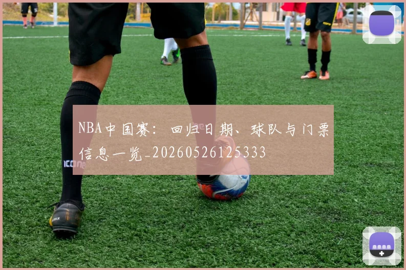 NBA中国赛：回归日期、球队与门票信息一览_20260526125333