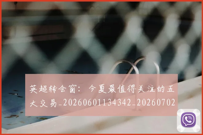英超转会窗：今夏最值得关注的五大交易_20260601134342_20260702174952