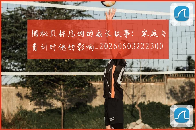 揭秘贝林厄姆的成长故事：家庭与青训对他的影响_20260603222300