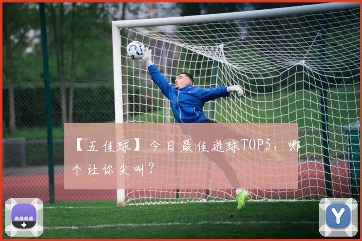 【五佳球】今日最佳进球TOP5，哪个让你尖叫？