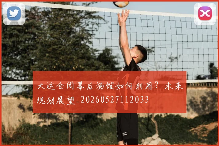 大运会闭幕后场馆如何利用?未来规划展望_20260527112033
