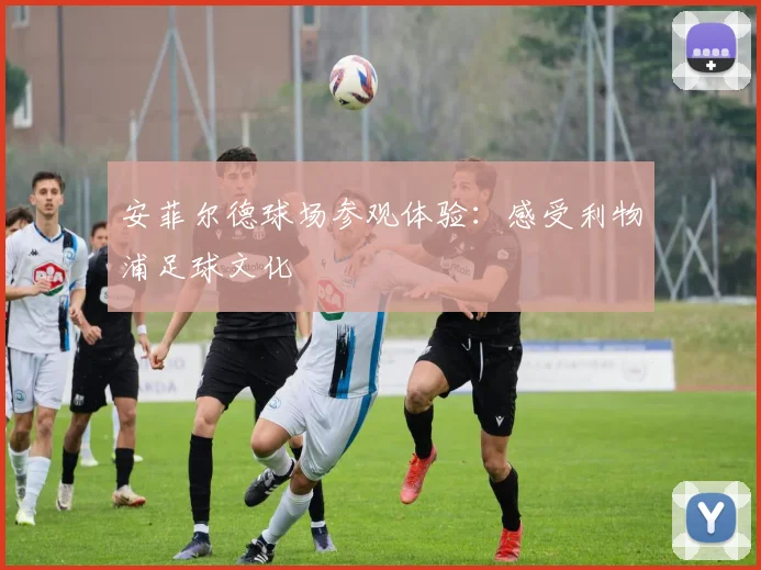 安菲尔德球场参观体验:感受利物浦足球文化