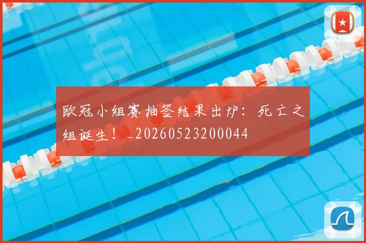 欧冠小组赛抽签结果出炉：死亡之组诞生！_20260523200044