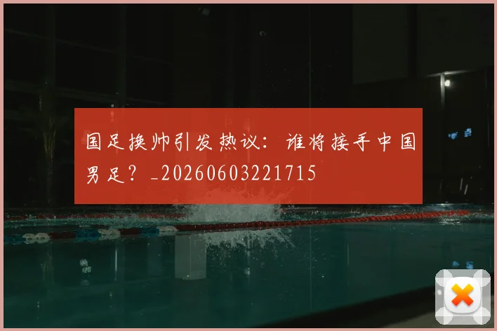 国足换帅引发热议：谁将接手中国男足？_20260603221715