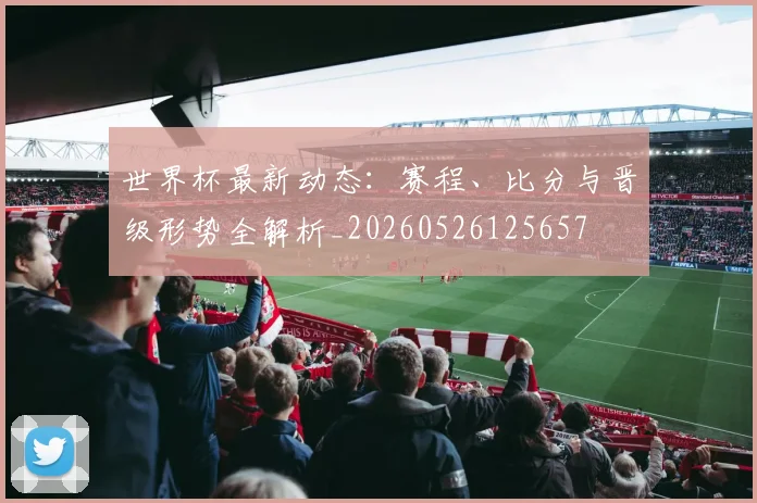 世界杯最新动态:赛程、比分与晋级形势全解析_20260526125657