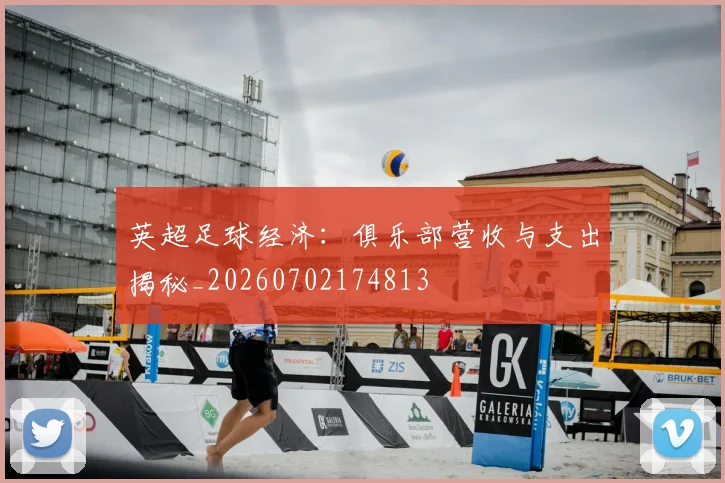 英超足球经济：俱乐部营收与支出揭秘_20260702174813