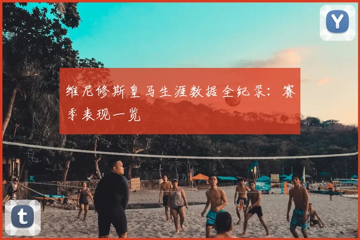 维尼修斯皇马生涯数据全纪录：赛季表现一览