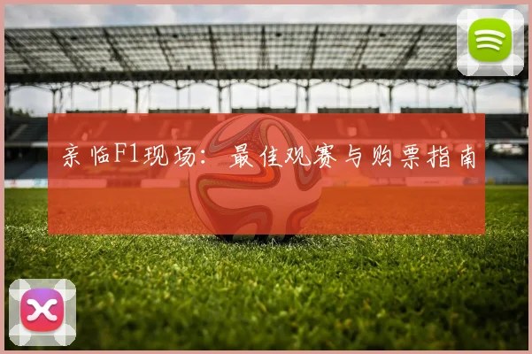 亲临F1现场：最佳观赛与购票指南