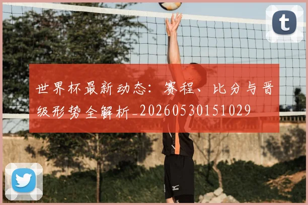 世界杯最新动态:赛程、比分与晋级形势全解析_20260530151029