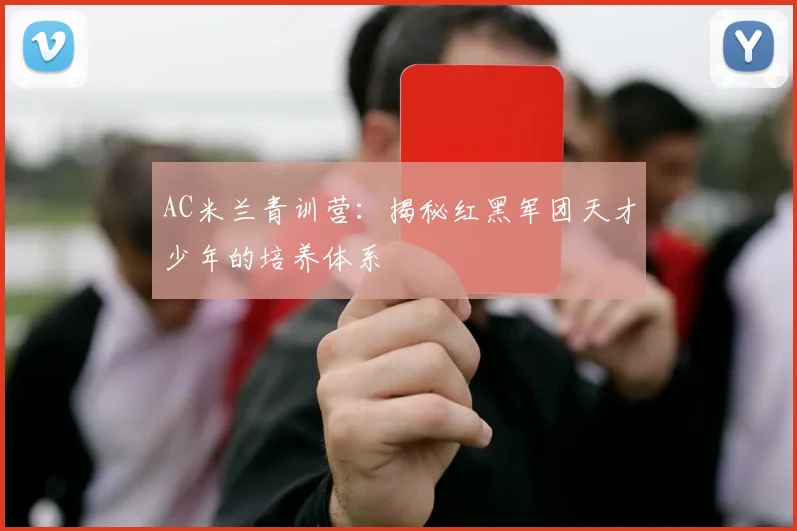 AC米兰青训营：揭秘红黑军团天才少年的培养体系