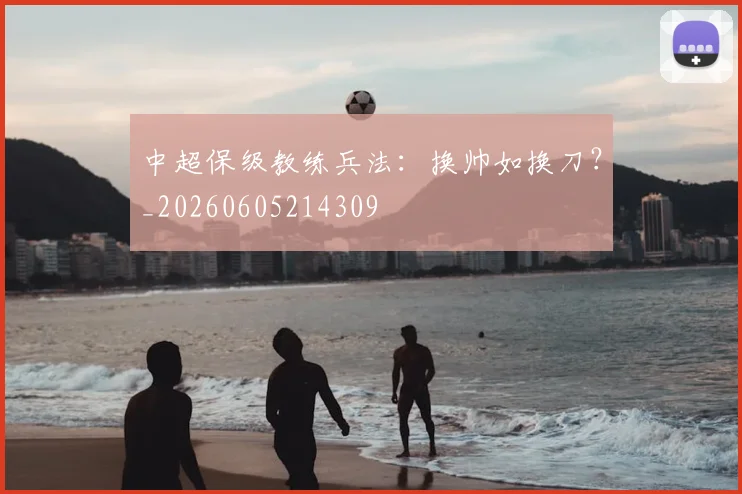 中超保级教练兵法：换帅如换刀？_20260605214309