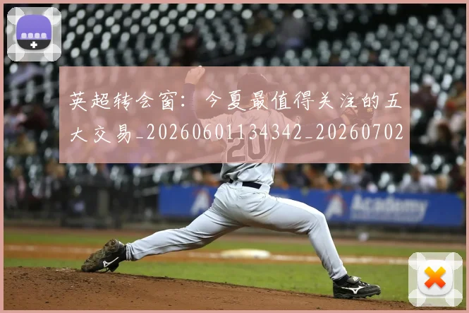 英超转会窗：今夏最值得关注的五大交易_20260601134342_20260702174952
