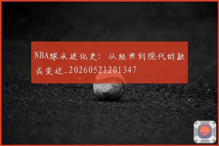 NBA球衣进化史:从经典到现代的款式变迁_20260521201347