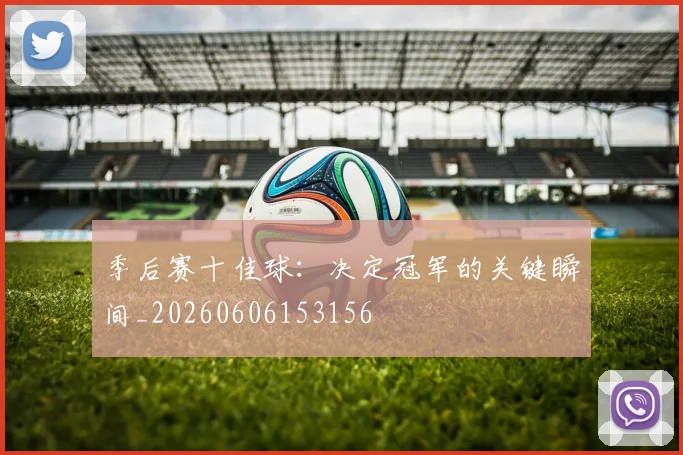 季后赛十佳球：决定冠军的关键瞬间_20260606153156