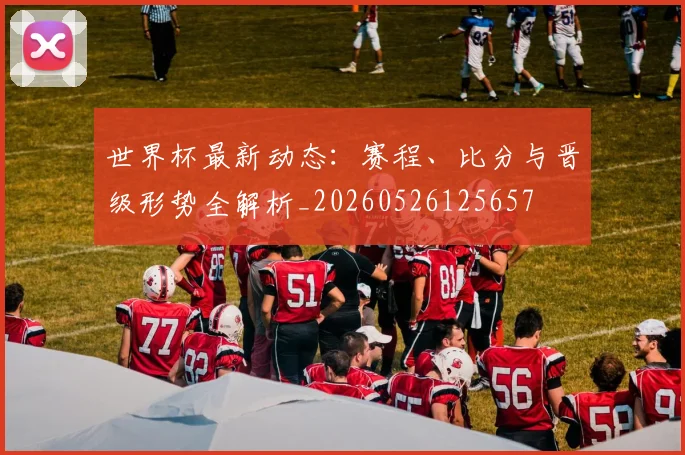 世界杯最新动态：赛程、比分与晋级形势全解析_20260526125657