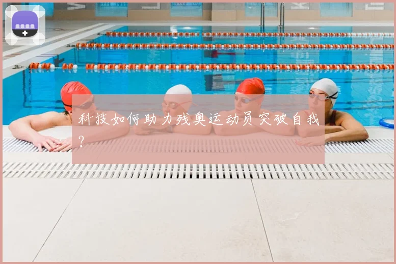 科技如何助力残奥运动员突破自我？