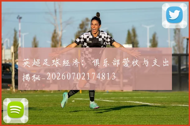 英超足球经济：俱乐部营收与支出揭秘_20260702174813