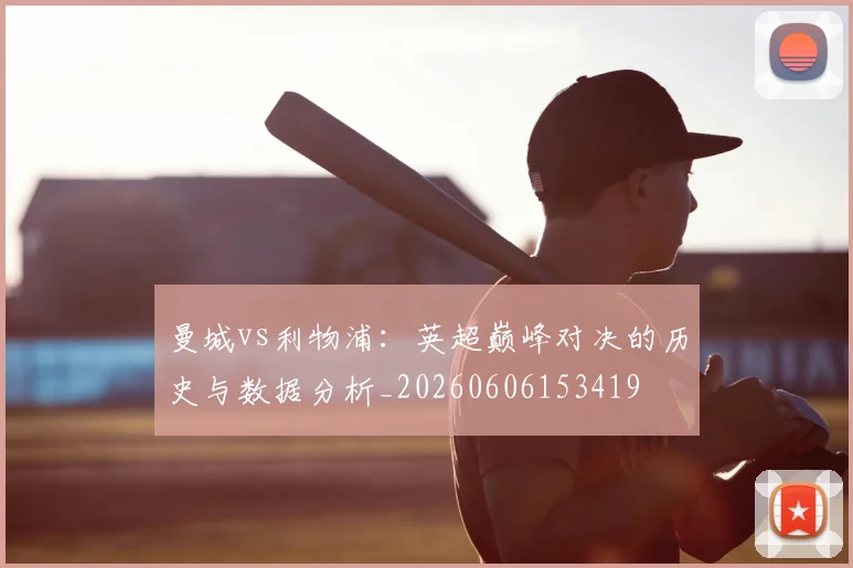 曼城vs利物浦：英超巅峰对决的历史与数据分析_20260606153419