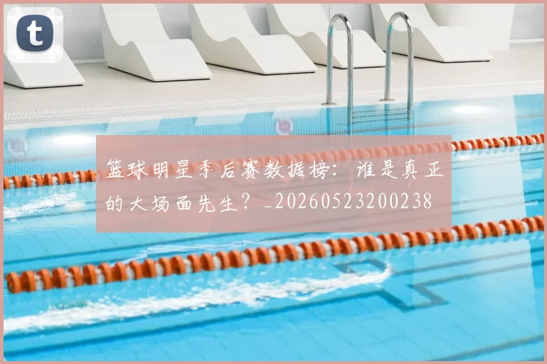 篮球明星季后赛数据榜：谁是真正的大场面先生？_20260523200238
