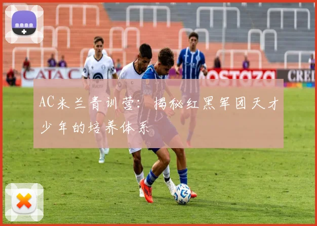AC米兰青训营：揭秘红黑军团天才少年的培养体系