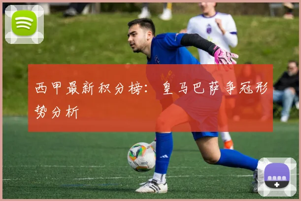 西甲最新积分榜:皇马巴萨争冠形势分析