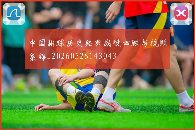 中国排球历史经典战役回顾与视频集锦_20260526143043