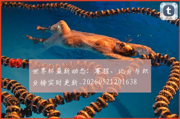 世界杯最新动态：赛程、比分与积分榜实时更新_20260521201638