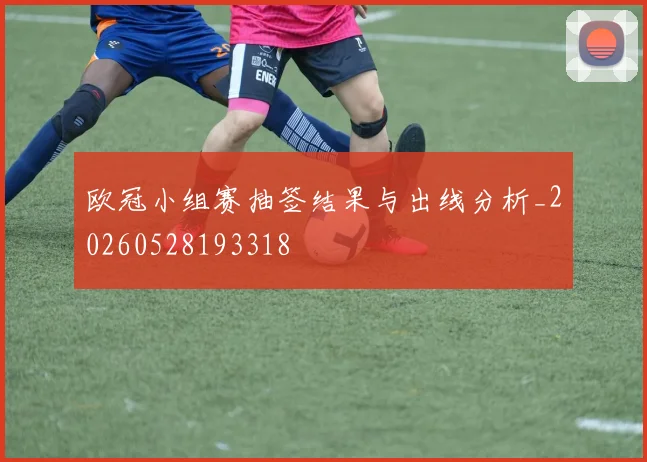 欧冠小组赛抽签结果与出线分析_20260528193318