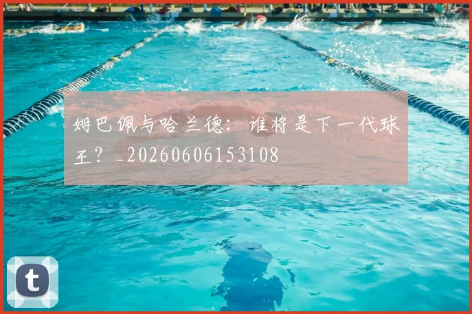 姆巴佩与哈兰德:谁将是下一代球王?_20260606153108