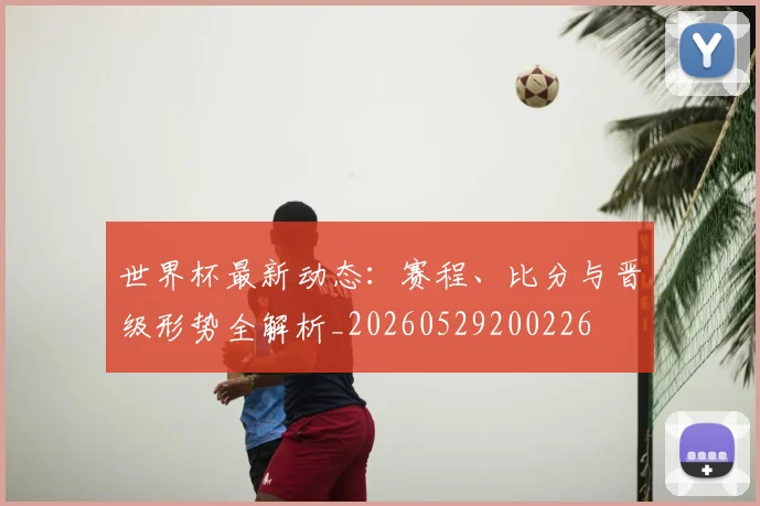 世界杯最新动态：赛程、比分与晋级形势全解析_20260529200226