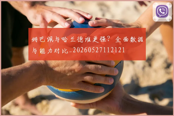 姆巴佩与哈兰德谁更强?全面数据与能力对比_20260527112121