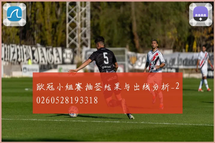 欧冠小组赛抽签结果与出线分析_20260528193318