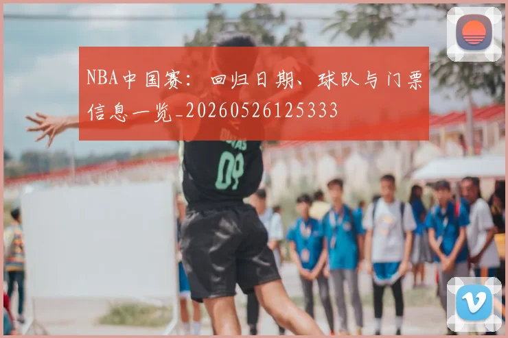 NBA中国赛：回归日期、球队与门票信息一览_20260526125333