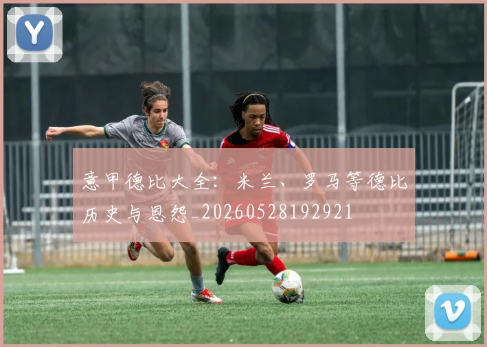 意甲德比大全:米兰、罗马等德比历史与恩怨_20260528192921