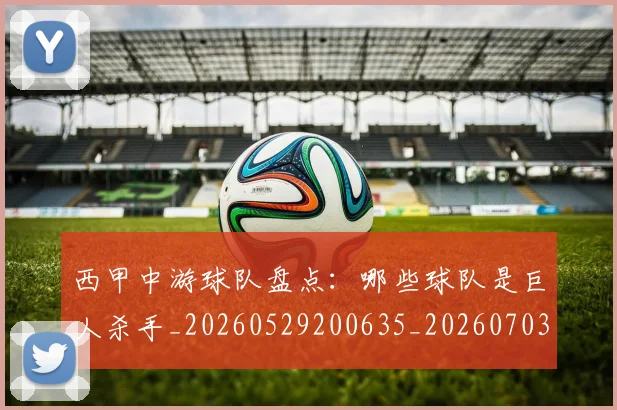 西甲中游球队盘点：哪些球队是巨人杀手_20260529200635_20260703181838