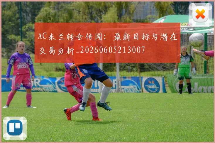 AC米兰转会传闻：最新目标与潜在交易分析_20260605213007