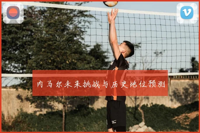 内马尔未来挑战与历史地位预测
