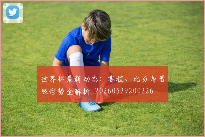 世界杯最新动态：赛程、比分与晋级形势全解析_20260529200226