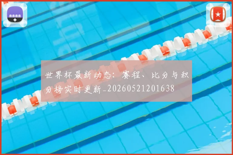 世界杯最新动态:赛程、比分与积分榜实时更新_20260521201638