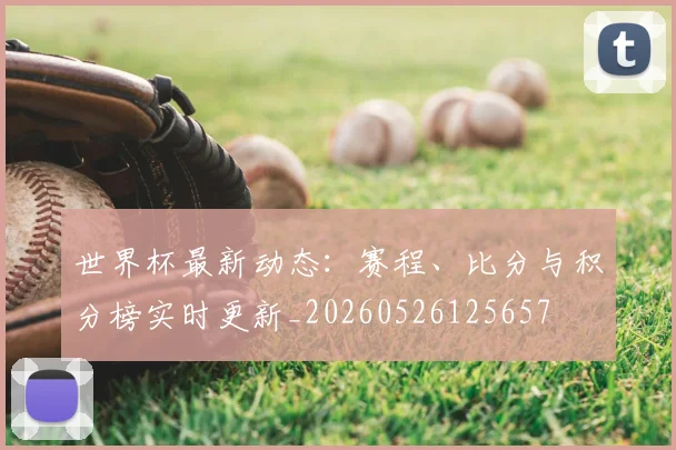 世界杯最新动态:赛程、比分与积分榜实时更新_20260526125657