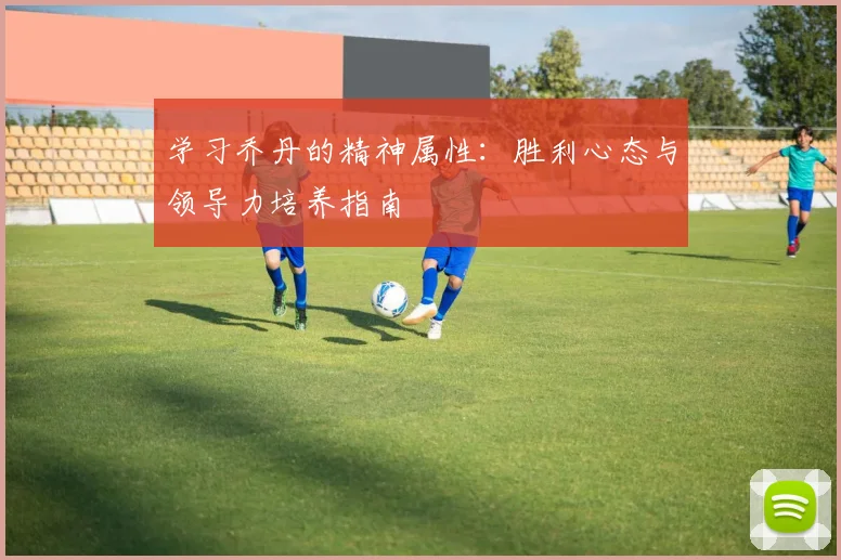 学习乔丹的精神属性：胜利心态与领导力培养指南