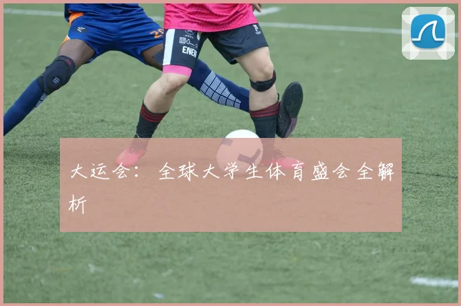 大运会：全球大学生体育盛会全解析